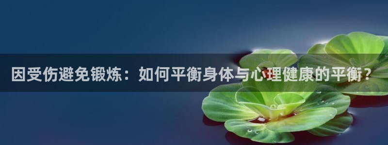 vsport体育在线官网：因受伤避免锻炼：如何平衡身体与心理健康的平衡？